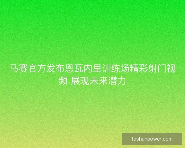 马赛官方发布恩瓦内里训练场精彩射门视频 展现未来潜力