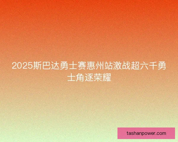2025斯巴达勇士赛惠州站激战超六千勇士角逐荣耀