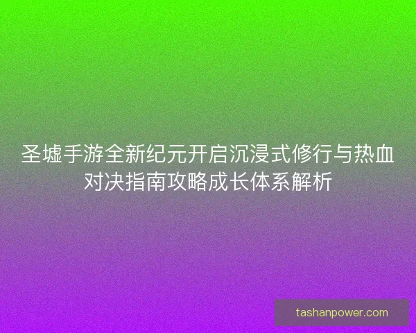圣墟手游全新纪元开启沉浸式修行与热血对决指南攻略成长体系解析