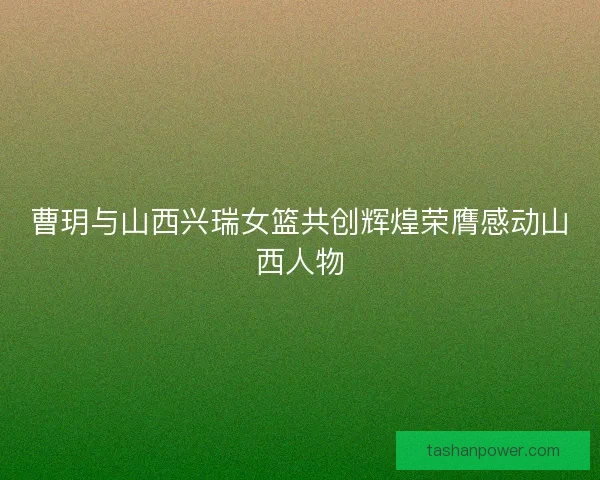 曹玥与山西兴瑞女篮共创辉煌荣膺感动山西人物