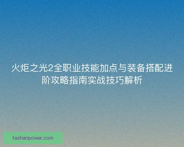火炬之光2全职业技能加点与装备搭配进阶攻略指南实战技巧解析